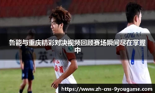 鲁能与重庆精彩对决视频回顾赛场瞬间尽在掌握中