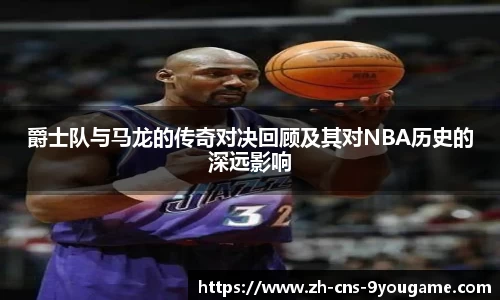 爵士队与马龙的传奇对决回顾及其对NBA历史的深远影响